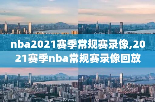nba2021赛季常规赛录像,2021赛季nba常规赛录像回放