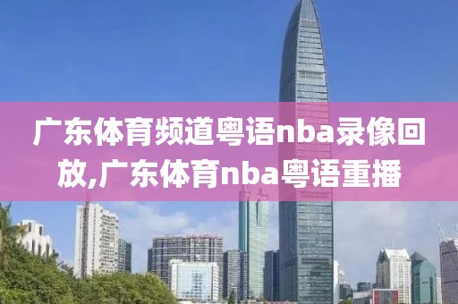 广东体育频道粤语nba录像回放,广东体育nba粤语重播