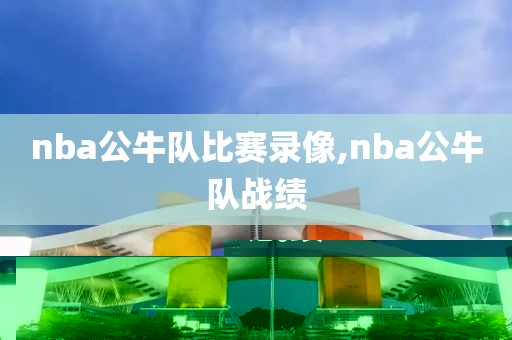 nba公牛队比赛录像,nba公牛队战绩