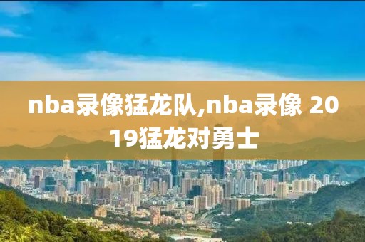 nba录像猛龙队,nba录像 2019猛龙对勇士