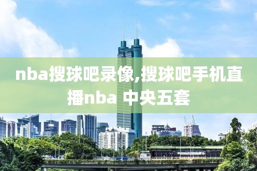 nba搜球吧录像,搜球吧手机直播nba 中央五套