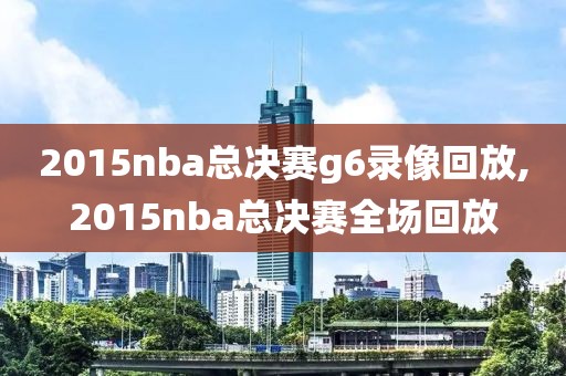 2015nba总决赛g6录像回放,2015nba总决赛全场回放
