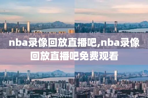 nba录像回放直播吧,nba录像回放直播吧免费观看