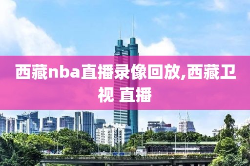 西藏nba直播录像回放,西藏卫视 直播