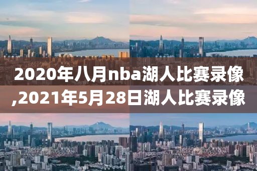 2020年八月nba湖人比赛录像,2021年5月28日湖人比赛录像