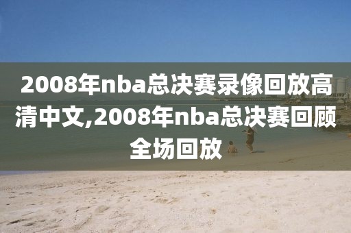 2008年nba总决赛录像回放高清中文,2008年nba总决赛回顾全场回放