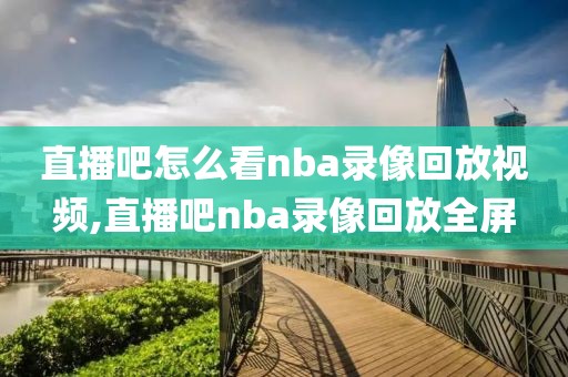 直播吧怎么看nba录像回放视频,直播吧nba录像回放全屏