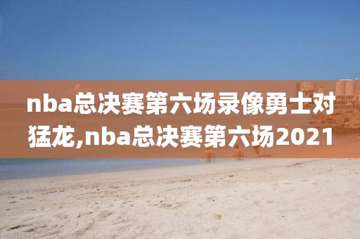 nba总决赛第六场录像勇士对猛龙,nba总决赛第六场2021