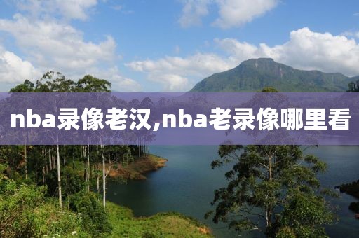 nba录像老汉,nba老录像哪里看