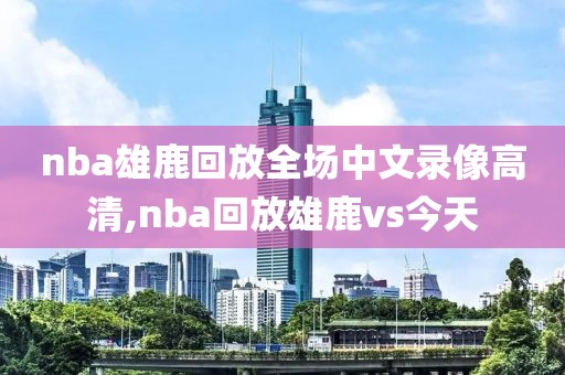 nba雄鹿回放全场中文录像高清,nba回放雄鹿vs今天