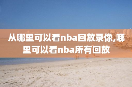 从哪里可以看nba回放录像,哪里可以看nba所有回放
