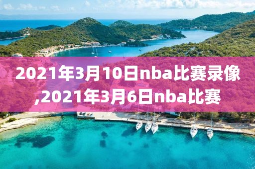 2021年3月10日nba比赛录像,2021年3月6日nba比赛