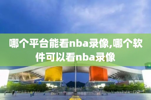 哪个平台能看nba录像,哪个软件可以看nba录像