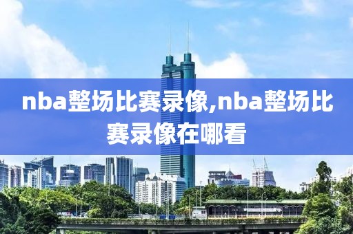 nba整场比赛录像,nba整场比赛录像在哪看