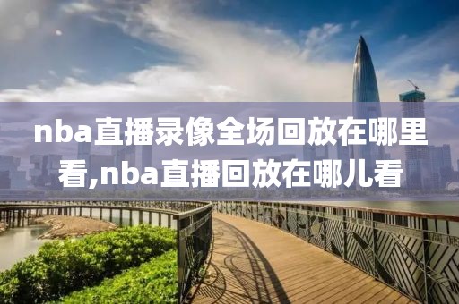 nba直播录像全场回放在哪里看,nba直播回放在哪儿看