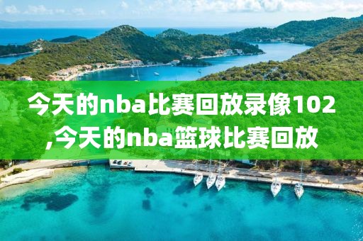 今天的nba比赛回放录像102,今天的nba篮球比赛回放