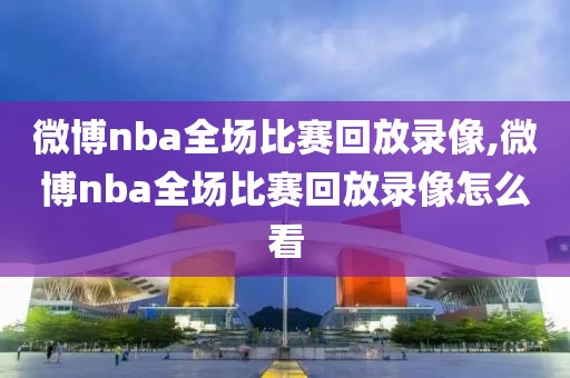 微博nba全场比赛回放录像,微博nba全场比赛回放录像怎么看