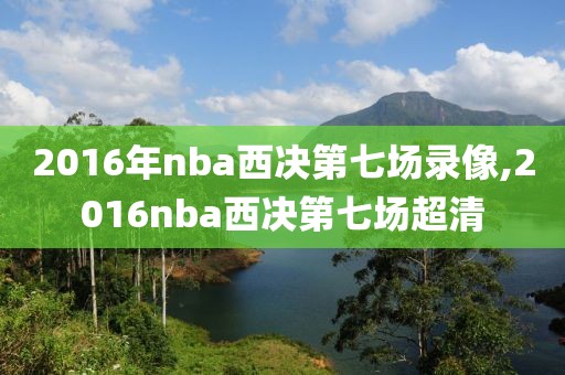 2016年nba西决第七场录像,2016nba西决第七场超清