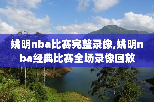 姚明nba比赛完整录像,姚明nba经典比赛全场录像回放