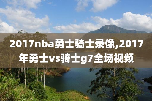2017nba勇士骑士录像,2017年勇士vs骑士g7全场视频