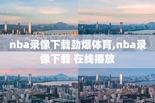 nba录像下载劲爆体育,nba录像下载 在线播放