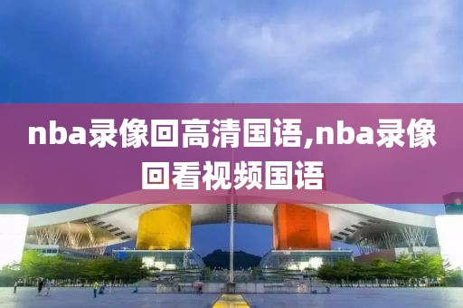 nba录像回高清国语,nba录像回看视频国语