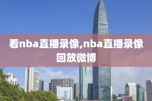 看nba直播录像,nba直播录像回放微博