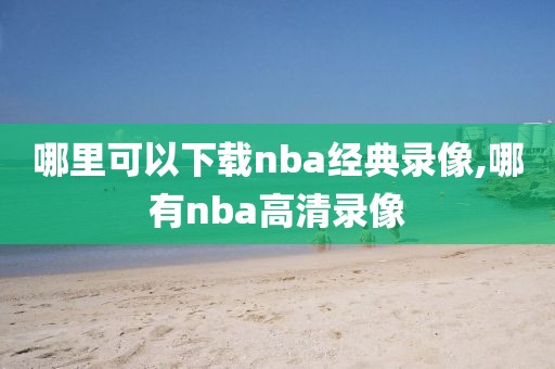 哪里可以下载nba经典录像,哪有nba高清录像