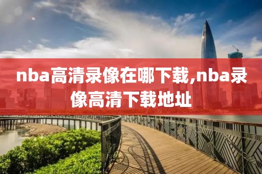 nba高清录像在哪下载,nba录像高清下载地址