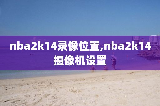 nba2k14录像位置,nba2k14摄像机设置