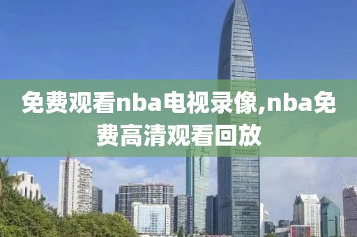 免费观看nba电视录像,nba免费高清观看回放