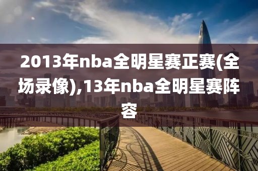 2013年nba全明星赛正赛(全场录像),13年nba全明星赛阵容
