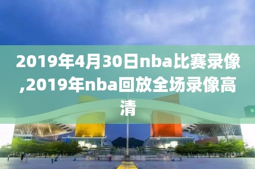 2019年4月30日nba比赛录像,2019年nba回放全场录像高清