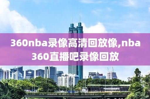 360nba录像高清回放像,nba360直播吧录像回放