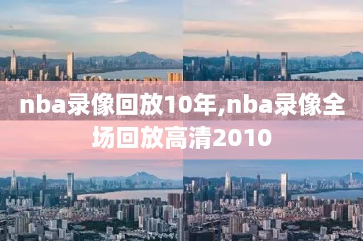 nba录像回放10年,nba录像全场回放高清2010