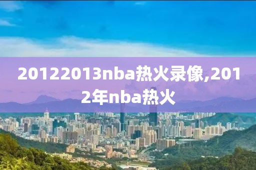 20122013nba热火录像,2012年nba热火