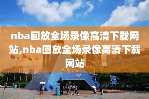 nba回放全场录像高清下载网站,nba回放全场录像高清下载网站