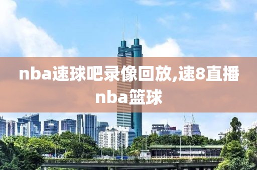 nba速球吧录像回放,速8直播nba篮球