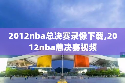 2012nba总决赛录像下载,2012nba总决赛视频