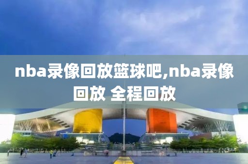 nba录像回放篮球吧,nba录像回放 全程回放
