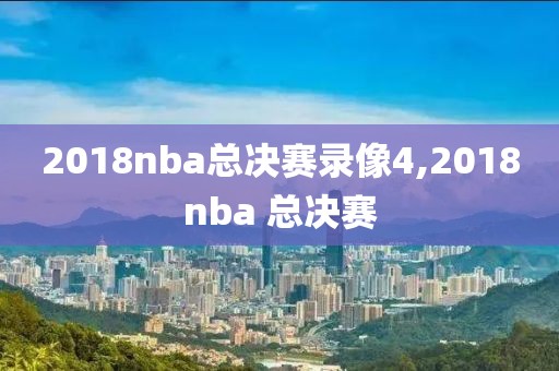 2018nba总决赛录像4,2018nba 总决赛