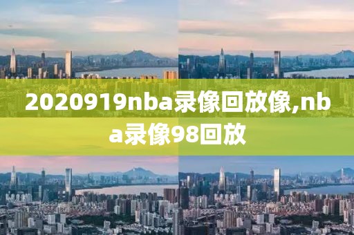 2020919nba录像回放像,nba录像98回放