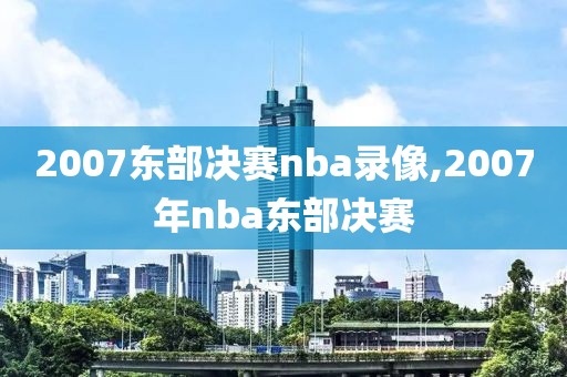 2007东部决赛nba录像,2007年nba东部决赛
