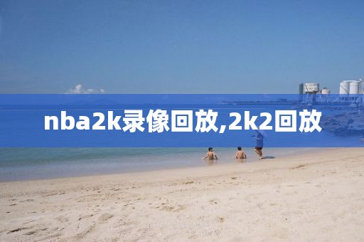 nba2k录像回放,2k2回放