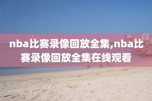 nba比赛录像回放全集,nba比赛录像回放全集在线观看