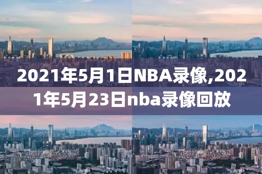 2021年5月1日NBA录像,2021年5月23日nba录像回放