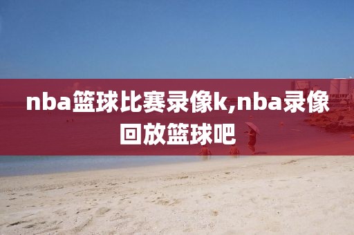 nba篮球比赛录像k,nba录像回放篮球吧