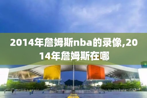 2014年詹姆斯nba的录像,2014年詹姆斯在哪