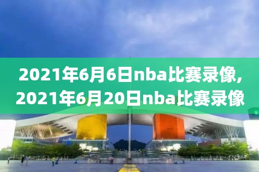 2021年6月6日nba比赛录像,2021年6月20日nba比赛录像