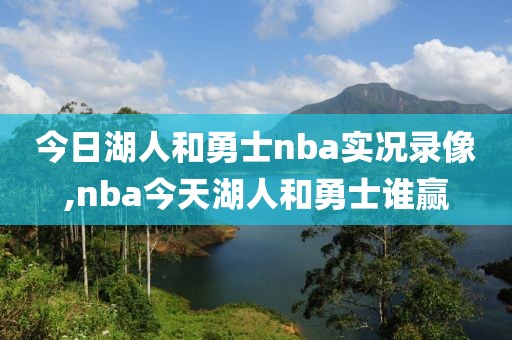 今日湖人和勇士nba实况录像,nba今天湖人和勇士谁赢